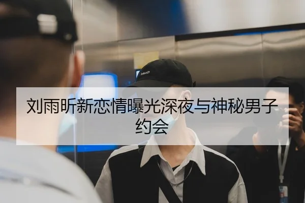 刘雨昕新恋情曝光深夜与神秘男子约会